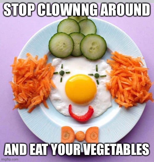 Clowning Around |  STOP CLOWNNG AROUND; AND EAT YOUR VEGETABLES | image tagged in vegetables,clowns | made w/ Imgflip meme maker