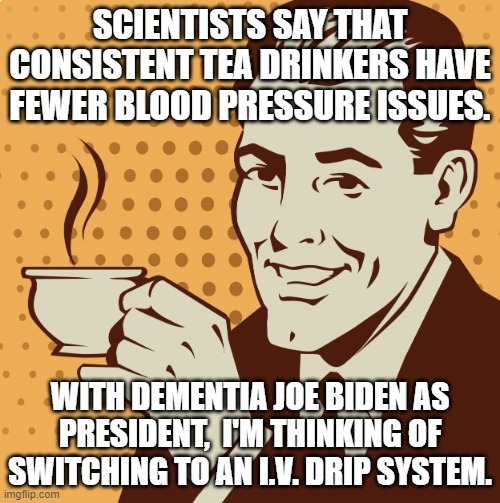 Modern solutions to modern problems | SCIENTISTS SAY THAT CONSISTENT TEA DRINKERS HAVE FEWER BLOOD PRESSURE ISSUES. WITH DEMENTIA JOE BIDEN AS PRESIDENT,  I'M THINKING OF SWITCHING TO AN I.V. DRIP SYSTEM. | image tagged in mug approval | made w/ Imgflip meme maker