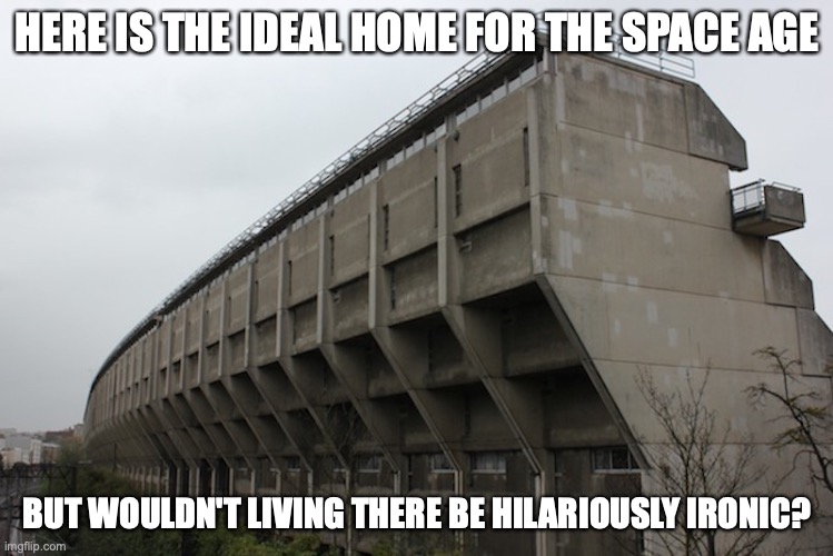Alexandra Road Brutalist Housing Estate London | HERE IS THE IDEAL HOME FOR THE SPACE AGE; BUT WOULDN'T LIVING THERE BE HILARIOUSLY IRONIC? | image tagged in housing,memes,retro | made w/ Imgflip meme maker