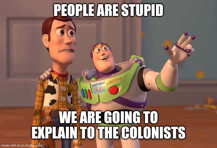 X, X Everywhere | PEOPLE ARE STUPID; WE ARE GOING TO EXPLAIN TO THE COLONISTS | image tagged in memes,x x everywhere | made w/ Imgflip meme maker