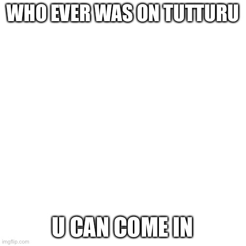 https://tutturu.tv/i/dEZ2j7fq | WHO EVER WAS ON TUTTURU; U CAN COME IN | image tagged in memes,blank transparent square,tutturu | made w/ Imgflip meme maker