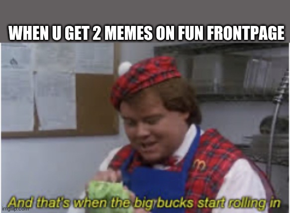 if u did  this u are a legend | WHEN U GET 2 MEMES ON FUN FRONTPAGE | image tagged in and that s when the big bucks start rolling in,funny | made w/ Imgflip meme maker