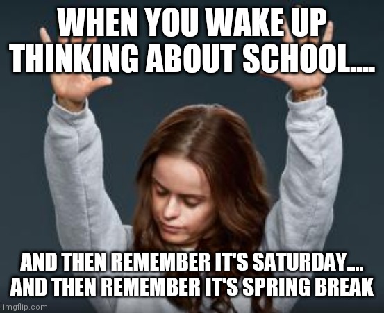 Spring Break Teacher | WHEN YOU WAKE UP THINKING ABOUT SCHOOL.... AND THEN REMEMBER IT'S SATURDAY....

AND THEN REMEMBER IT'S SPRING BREAK | image tagged in pennsatucky arms up | made w/ Imgflip meme maker