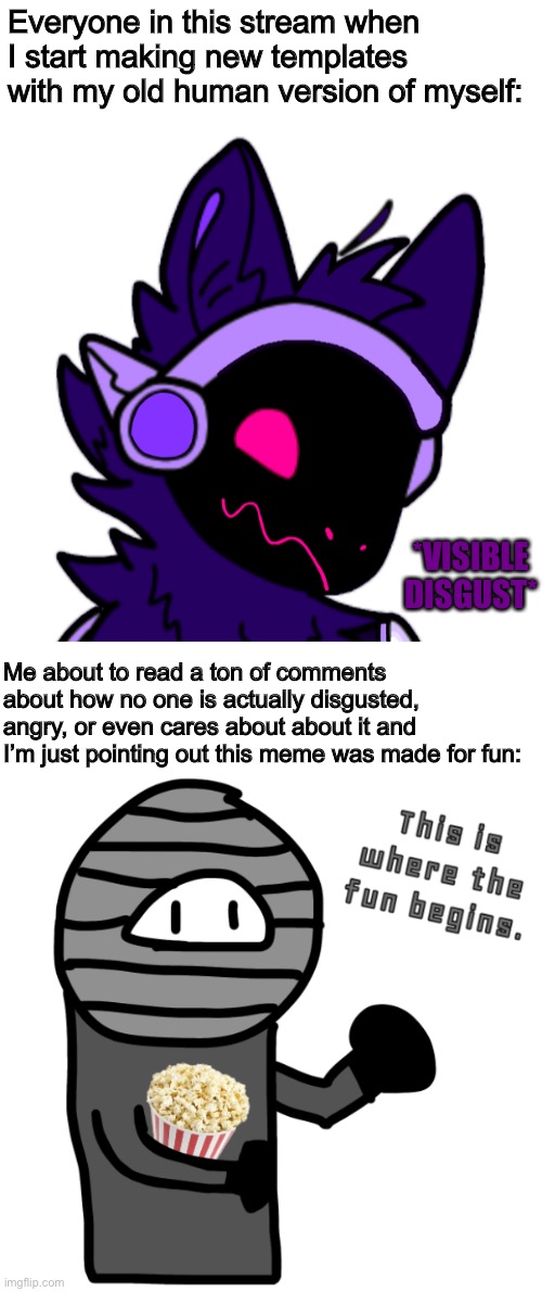 Lmao | Everyone in this stream when I start making new templates with my old human version of myself:; *VISIBLE DISGUST*; Me about to read a ton of comments about how no one is actually disgusted, angry, or even cares about about it and I’m just pointing out this meme was made for fun: | image tagged in contentdeleter this is where the fun begins | made w/ Imgflip meme maker