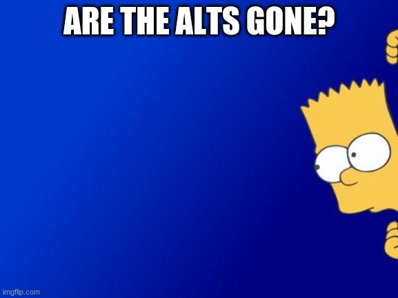 Bart Simpson Peeking | ARE THE ALTS GONE? | image tagged in memes,bart simpson peeking | made w/ Imgflip meme maker