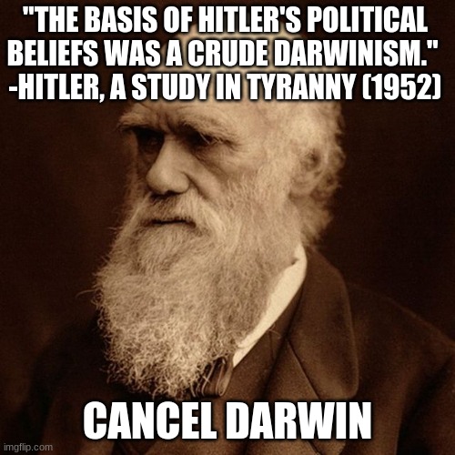 cancel darwin - hitler influence | "THE BASIS OF HITLER'S POLITICAL BELIEFS WAS A CRUDE DARWINISM." 
-HITLER, A STUDY IN TYRANNY (1952); CANCEL DARWIN | image tagged in darwinism,charles darwin,hitler,cancel darwin,scientific racism | made w/ Imgflip meme maker