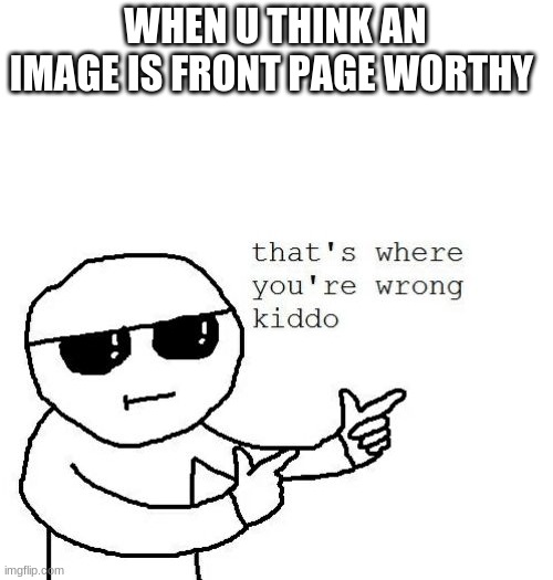 That's where you're wrong kiddo | WHEN U THINK AN IMAGE IS FRONT PAGE WORTHY | image tagged in that's where you're wrong kiddo,funny | made w/ Imgflip meme maker