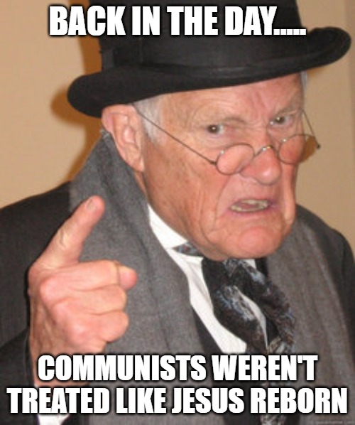 Back In My Day Meme | BACK IN THE DAY..... COMMUNISTS WEREN'T TREATED LIKE JESUS REBORN | image tagged in memes,back in my day | made w/ Imgflip meme maker