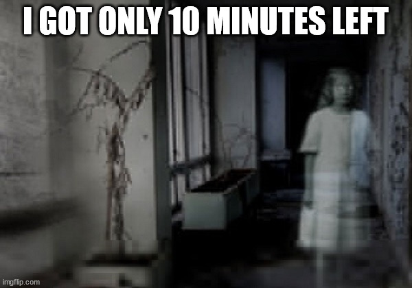 haunted hospital ghost | I GOT ONLY 10 MINUTES LEFT | image tagged in haunted hospital ghost | made w/ Imgflip meme maker