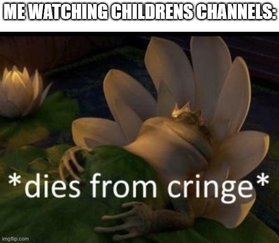 Dies from cringe | ME WATCHING CHILDRENS CHANNELS: | image tagged in dies from cringe | made w/ Imgflip meme maker