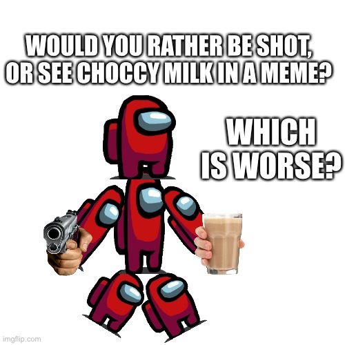 Get shot, or choccy milk? | WOULD YOU RATHER BE SHOT,
OR SEE CHOCCY MILK IN A MEME? WHICH IS WORSE? | image tagged in memes,blank transparent square | made w/ Imgflip meme maker
