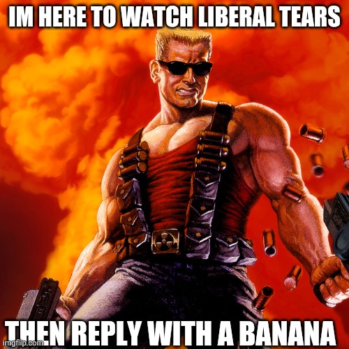 Duke Nukem | IM HERE TO WATCH LIBERAL TEARS THEN REPLY WITH A BANANA | image tagged in duke nukem | made w/ Imgflip meme maker