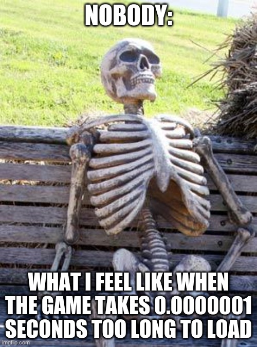 Waiting Skeleton | NOBODY:; WHAT I FEEL LIKE WHEN THE GAME TAKES 0.0000001 SECONDS TOO LONG TO LOAD | image tagged in memes,waiting skeleton | made w/ Imgflip meme maker