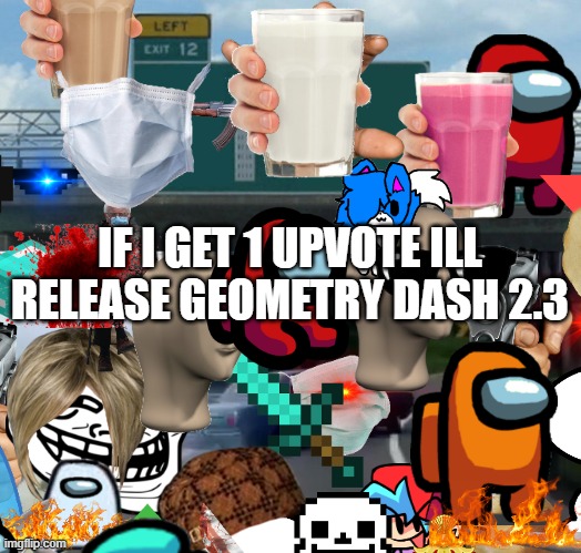 noobs in imgflip be like v3 | IF I GET 1 UPVOTE ILL RELEASE GEOMETRY DASH 2.3 | image tagged in memes,left exit 12 off ramp | made w/ Imgflip meme maker