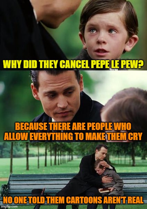 Finding Neverland | WHY DID THEY CANCEL PEPE LE PEW? BECAUSE THERE ARE PEOPLE WHO ALLOW EVERYTHING TO MAKE THEM CRY; NO ONE TOLD THEM CARTOONS AREN'T REAL | image tagged in memes,finding neverland | made w/ Imgflip meme maker