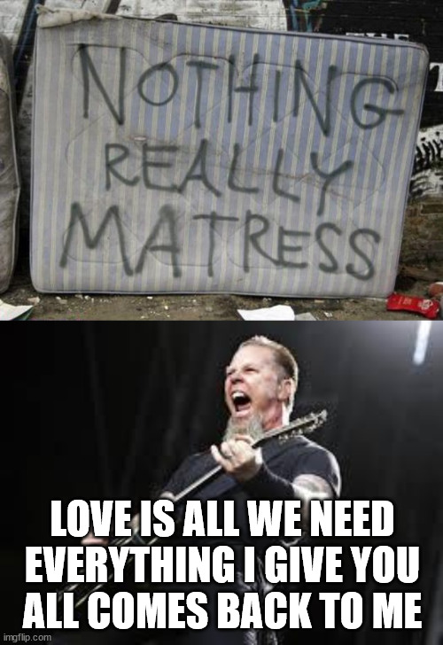 LOVE IS ALL WE NEED
EVERYTHING I GIVE YOU
ALL COMES BACK TO ME | image tagged in metallica,eye roll | made w/ Imgflip meme maker