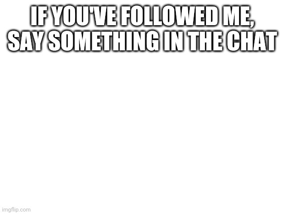 Blank White Template | IF YOU'VE FOLLOWED ME, SAY SOMETHING IN THE CHAT | image tagged in blank white template | made w/ Imgflip meme maker