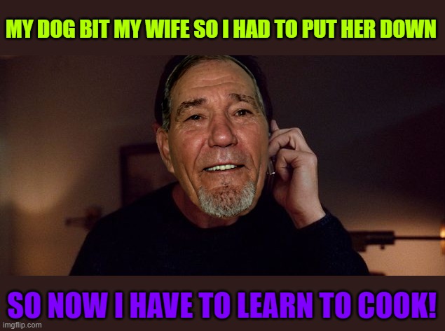 Ill miss her | MY DOG BIT MY WIFE SO I HAD TO PUT HER DOWN; SO NOW I HAVE TO LEARN TO COOK! | image tagged in wife,dog | made w/ Imgflip meme maker