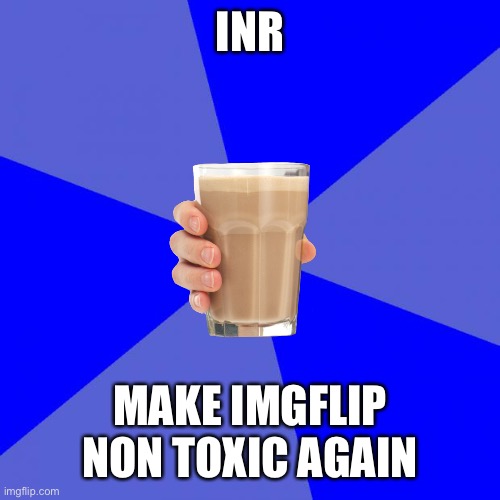 If you don’t like toxicity, you can vote for inr! | INR; MAKE IMGFLIP NON TOXIC AGAIN | image tagged in oh wow are you actually reading these tags,stop reading these tags,seriously,stop it get some help | made w/ Imgflip meme maker