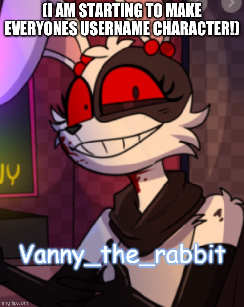 It's time for the moment you've all been waiting for! | (I AM STARTING TO MAKE EVERYONES USERNAME CHARACTER!); Vanny_the_rabbit | image tagged in e,ee,eee,aa,aaa,aaaa | made w/ Imgflip meme maker