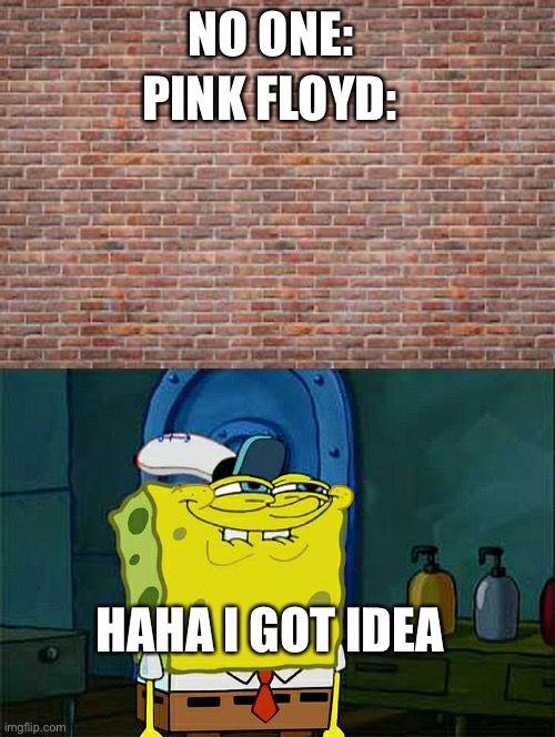 NO ONE:; PINK FLOYD:; NO ONE; HAHA I GOT IDEA | image tagged in memes,don't you squidward | made w/ Imgflip meme maker