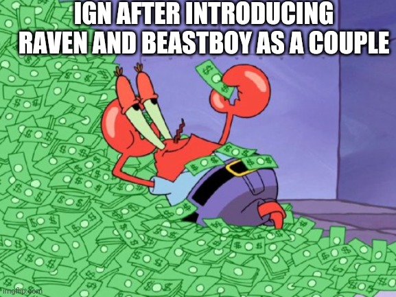 mr krabs money | IGN AFTER INTRODUCING RAVEN AND BEASTBOY AS A COUPLE | image tagged in mr krabs money | made w/ Imgflip meme maker