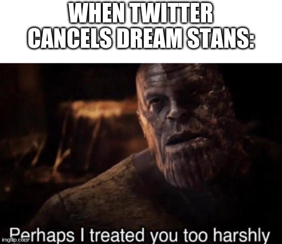 I still cant believe it... they ACTUALLY did it... | WHEN TWITTER CANCELS DREAM STANS: | image tagged in perhaps i treated you too harshly | made w/ Imgflip meme maker