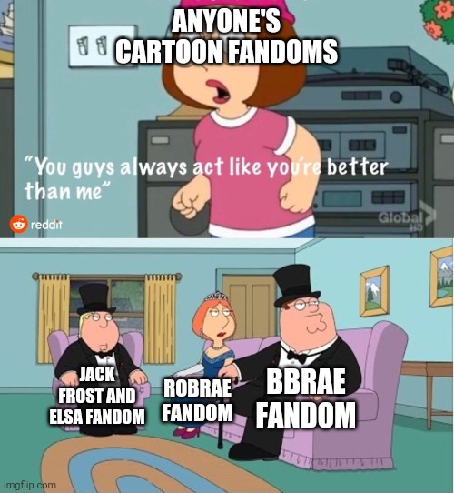 You Guys always act like you're better than me | ANYONE'S CARTOON FANDOMS; BBRAE FANDOM; JACK FROST AND ELSA FANDOM; ROBRAE FANDOM | image tagged in you guys always act like you're better than me | made w/ Imgflip meme maker