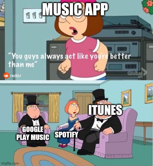 You Guys always act like you're better than me | MUSIC APP; ITUNES; GOOGLE PLAY MUSIC; SPOTIFY | image tagged in you guys always act like you're better than me | made w/ Imgflip meme maker