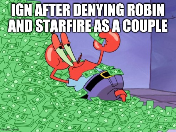 mr krabs money | IGN AFTER DENYING ROBIN AND STARFIRE AS A COUPLE | image tagged in mr krabs money | made w/ Imgflip meme maker