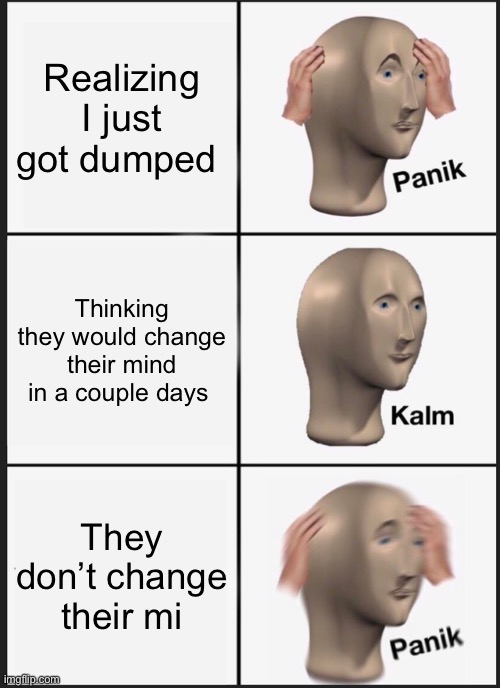 Panik Kalm Panik Meme | Realizing I just got dumped; Thinking they would change their mind in a couple days; They don’t change their mind | image tagged in memes,panik kalm panik | made w/ Imgflip meme maker