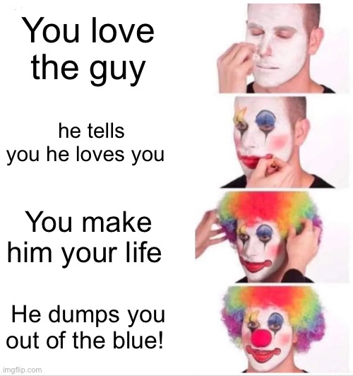 Clown Applying Makeup Meme | You love the guy; he tells you he loves you; You make him your life; He dumps you out of the blue! | image tagged in memes,clown applying makeup | made w/ Imgflip meme maker