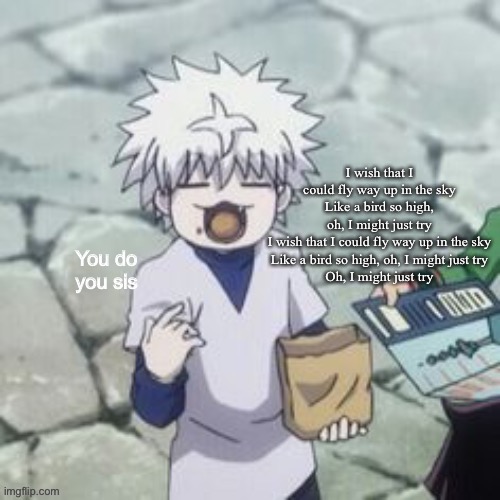 Killua | I wish that I could fly way up in the sky
Like a bird so high, oh, I might just try
I wish that I could fly way up in the sky
Like a bird so high, oh, I might just try
Oh, I might just try | image tagged in killua | made w/ Imgflip meme maker