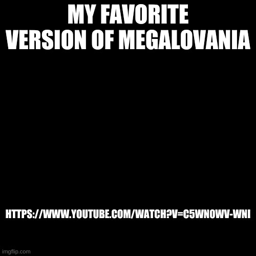 Blank Transparent Square Meme | MY FAVORITE VERSION OF MEGALOVANIA; HTTPS://WWW.YOUTUBE.COM/WATCH?V=C5WN0WV-WNI | image tagged in memes,blank transparent square | made w/ Imgflip meme maker