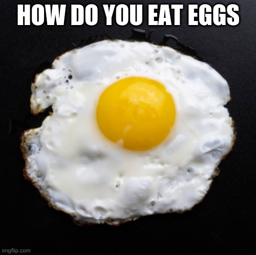 kinda silly | HOW DO YOU EAT EGGS | image tagged in eggs | made w/ Imgflip meme maker