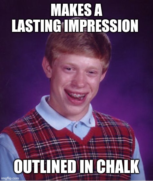 Bad Luck Brian | MAKES A LASTING IMPRESSION; OUTLINED IN CHALK | image tagged in memes,bad luck brian | made w/ Imgflip meme maker