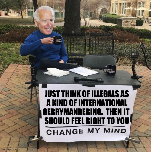 Common ground is there if you look at things the right way  ( : | JUST THINK OF ILLEGALS AS
A KIND OF INTERNATIONAL GERRYMANDERING.  THEN IT 
SHOULD FEEL RIGHT TO YOU | image tagged in change my mind biden,memes,illegals,gerrymandering,haha | made w/ Imgflip meme maker