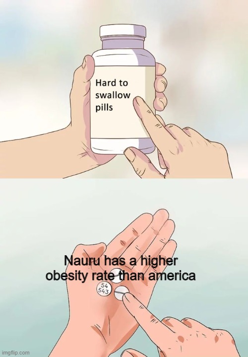 Hard To Swallow Pills | Nauru has a higher obesity rate than america | image tagged in memes,hard to swallow pills | made w/ Imgflip meme maker