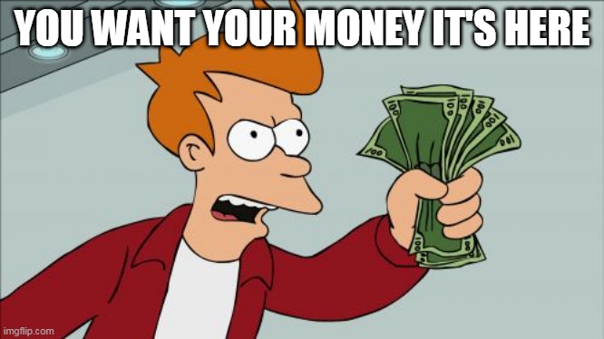 Shut Up And Take My Money Fry | YOU WANT YOUR MONEY IT'S HERE | image tagged in memes,shut up and take my money fry | made w/ Imgflip meme maker