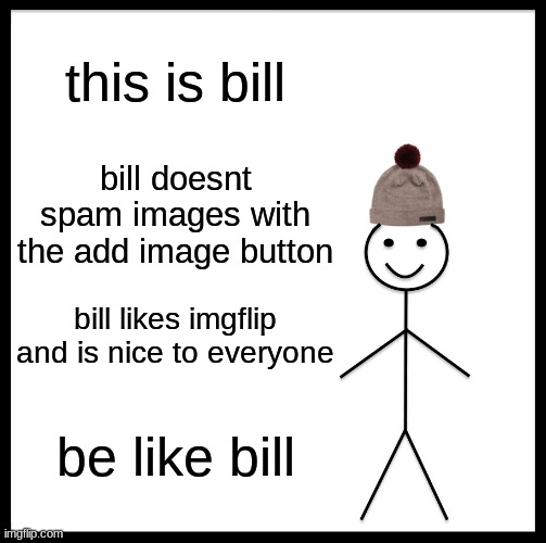 you heard me 6 yr olds! | this is bill; bill doesnt spam images with the add image button; bill likes imgflip and is nice to everyone; be like bill | image tagged in memes,be like bill | made w/ Imgflip meme maker