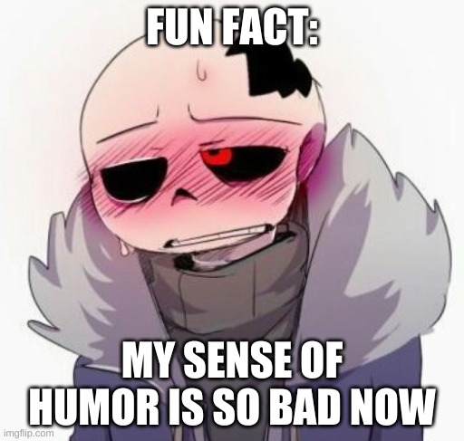 true story | FUN FACT:; MY SENSE OF HUMOR IS SO BAD NOW | image tagged in memes,funny,humor,fun fact | made w/ Imgflip meme maker