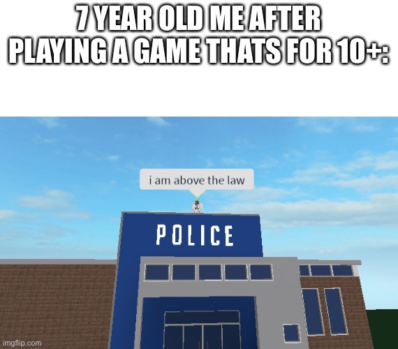 lol |  7 YEAR OLD ME AFTER PLAYING A GAME THATS FOR 10+: | image tagged in i am above the law | made w/ Imgflip meme maker