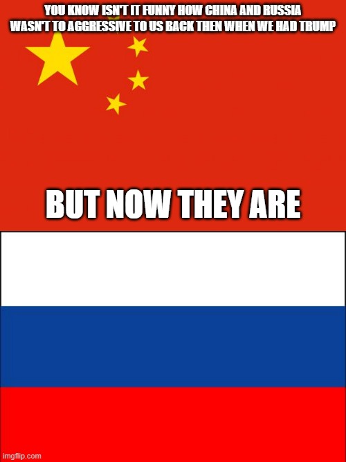 Its crazy | YOU KNOW ISN'T IT FUNNY HOW CHINA AND RUSSIA WASN'T TO AGGRESSIVE TO US BACK THEN WHEN WE HAD TRUMP; BUT NOW THEY ARE | image tagged in china flag,russia flag | made w/ Imgflip meme maker