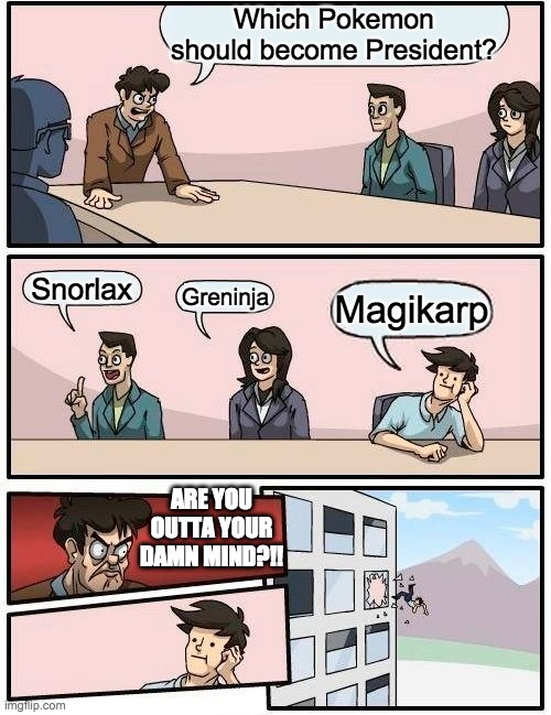 Boardroom Meeting Suggestion | Which Pokemon should become President? Snorlax; Greninja; Magikarp; ARE YOU OUTTA YOUR DAMN MIND?!! | image tagged in memes,boardroom meeting suggestion | made w/ Imgflip meme maker