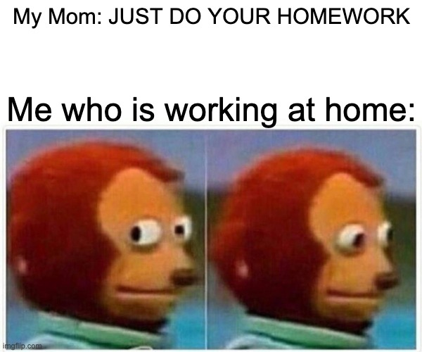 Monkey Puppet Meme | My Mom: JUST DO YOUR HOMEWORK; Me who is working at home: | image tagged in memes,monkey puppet,funny,mom | made w/ Imgflip meme maker