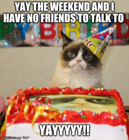 Grumpy Cat Birthday Meme | YAY THE WEEKEND AND I HAVE NO FRIENDS TO TALK TO; YAYYYYY!! | image tagged in memes,grumpy cat birthday,grumpy cat | made w/ Imgflip meme maker