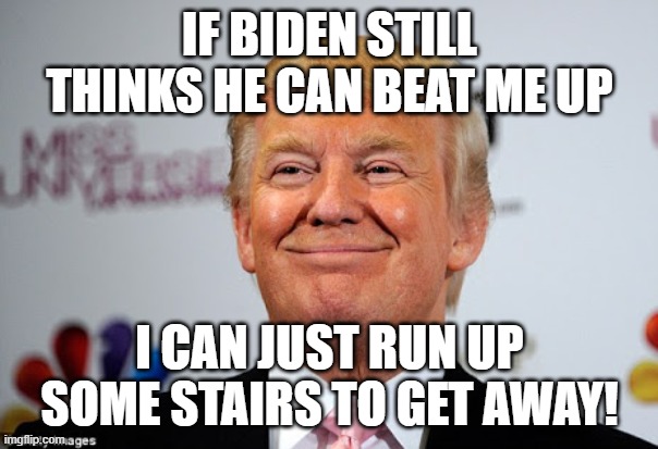 Donald trump approves | IF BIDEN STILL THINKS HE CAN BEAT ME UP; I CAN JUST RUN UP SOME STAIRS TO GET AWAY! | image tagged in donald trump approves | made w/ Imgflip meme maker