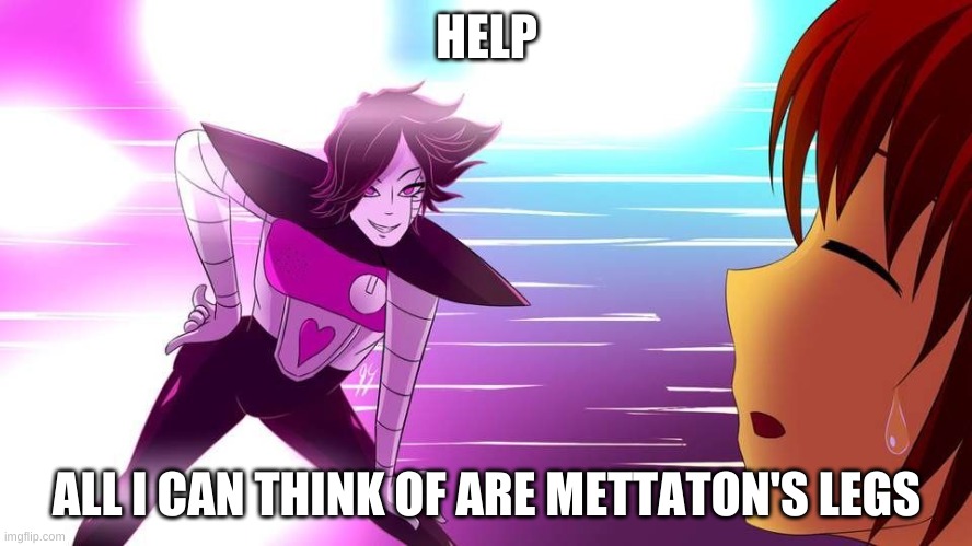 -_- | HELP; ALL I CAN THINK OF ARE METTATON'S LEGS | image tagged in memes,funny,why | made w/ Imgflip meme maker