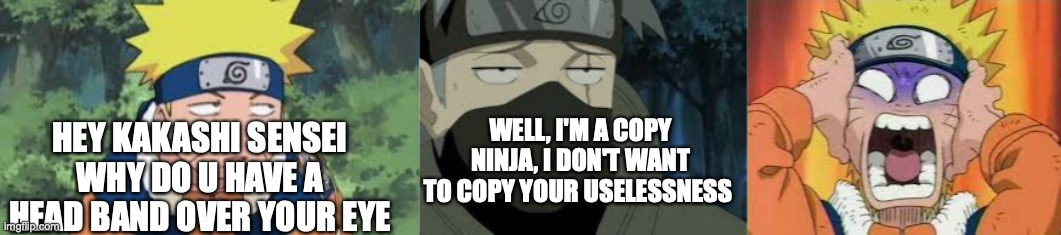 upvote if this is funny? | HEY KAKASHI SENSEI WHY DO U HAVE A HEAD BAND OVER YOUR EYE; WELL, I'M A COPY NINJA, I DON'T WANT TO COPY YOUR USELESSNESS | image tagged in are you serious kakashi | made w/ Imgflip meme maker