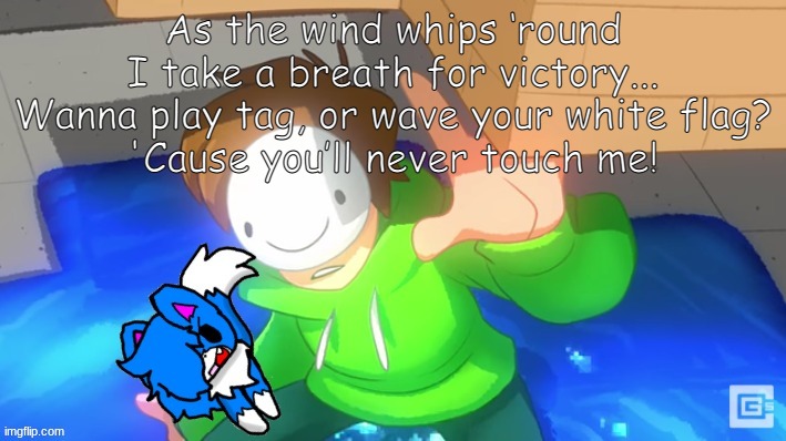 Dream and cloud | As the wind whips ‘round
I take a breath for victory...
Wanna play tag, or wave your white flag?
'Cause you’ll never touch me! | image tagged in dream and cloud | made w/ Imgflip meme maker
